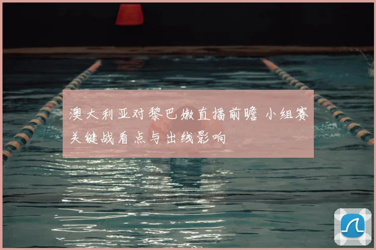 澳大利亚对黎巴嫩直播前瞻 小组赛关键战看点与出线影响