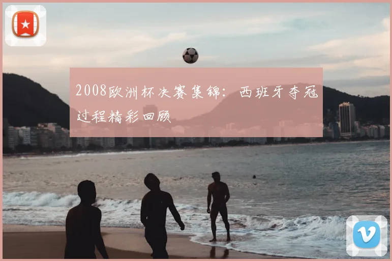 2008欧洲杯决赛集锦：西班牙夺冠过程精彩回顾