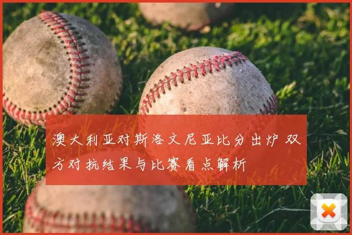 澳大利亚对斯洛文尼亚比分出炉 双方对抗结果与比赛看点解析