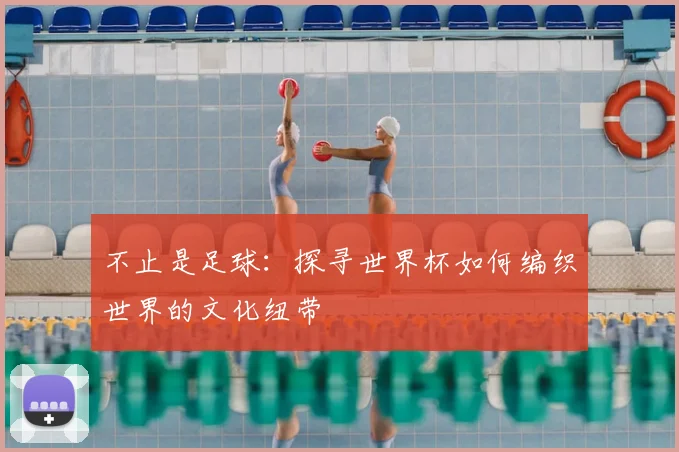 不止是足球：探寻世界杯如何编织世界的文化纽带