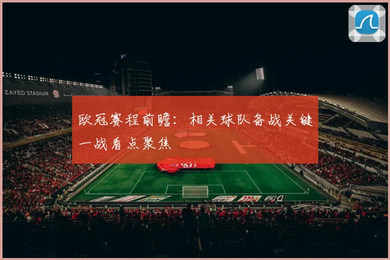 欧冠赛程前瞻:相关球队备战关键一战看点聚焦