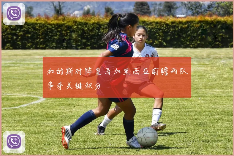 加的斯对阵皇马加里西亚前瞻两队争夺关键积分