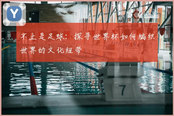 不止是足球：探寻世界杯如何编织世界的文化纽带