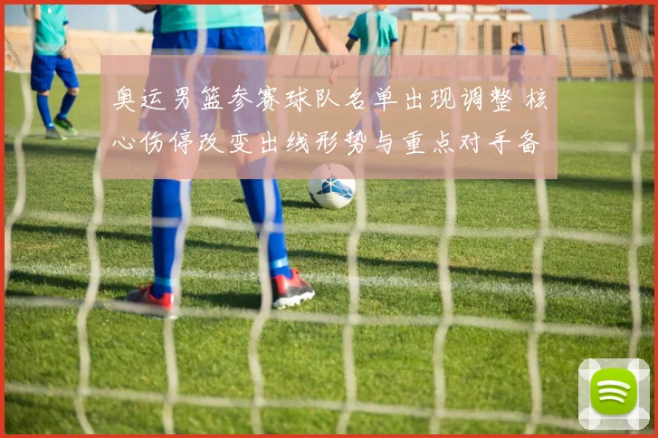 奥运男篮参赛球队名单出现调整 核心伤停改变出线形势与重点对手备战