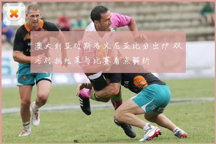 澳大利亚对斯洛文尼亚比分出炉 双方对抗结果与比赛看点解析