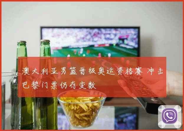 澳大利亚男篮晋级奥运资格赛 冲击巴黎门票仍存变数