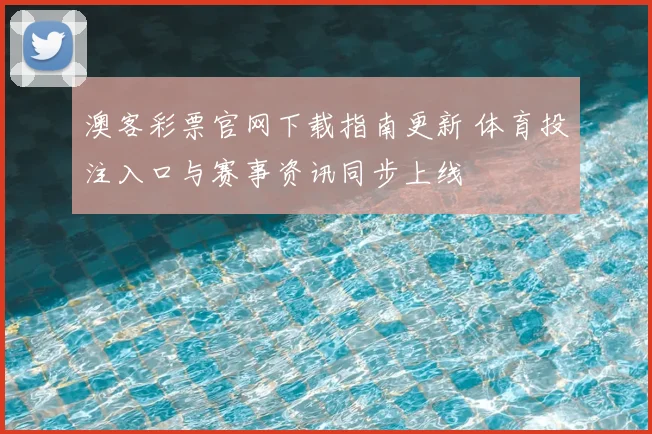 澳客彩票官网下载指南更新 体育投注入口与赛事资讯同步上线