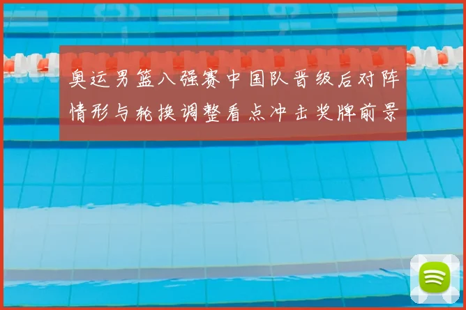 奥运男篮八强赛中国队晋级后对阵情形与轮换调整看点冲击奖牌前景