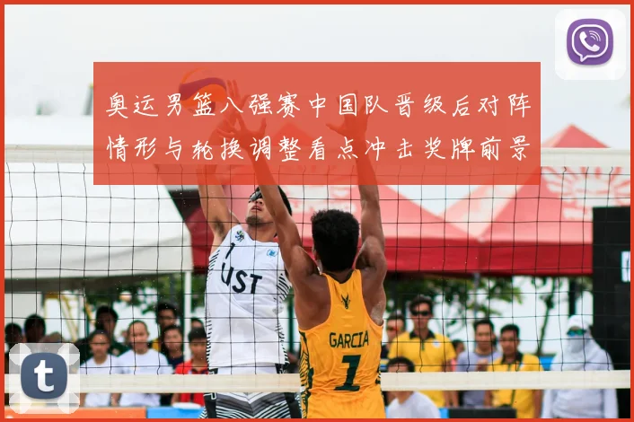 奥运男篮八强赛中国队晋级后对阵情形与轮换调整看点冲击奖牌前景