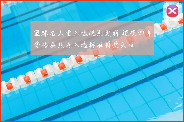 篮球名人堂入选规则更新 退役四年资格成焦点入选标准再受关注