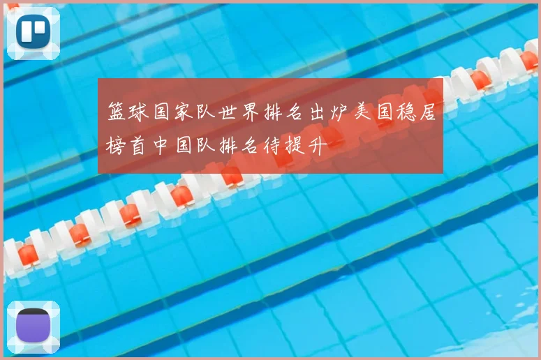 篮球国家队世界排名出炉美国稳居榜首中国队排名待提升