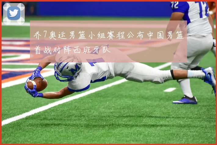 乔7奥运男篮小组赛程公布中国男篮首战对阵西班牙队