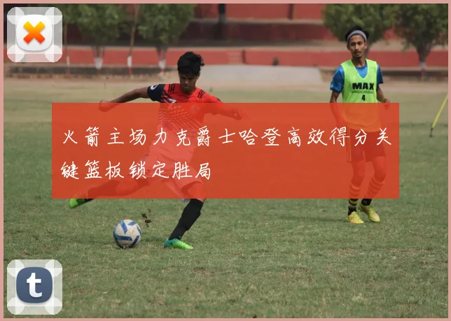 火箭主场力克爵士哈登高效得分关键篮板锁定胜局