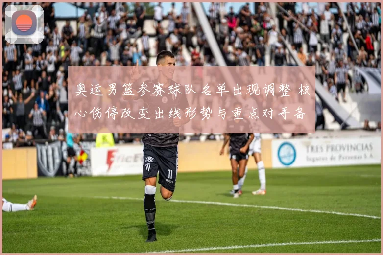 奥运男篮参赛球队名单出现调整 核心伤停改变出线形势与重点对手备战