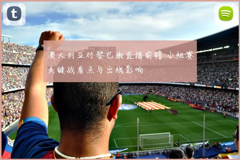 澳大利亚对黎巴嫩直播前瞻 小组赛关键战看点与出线影响