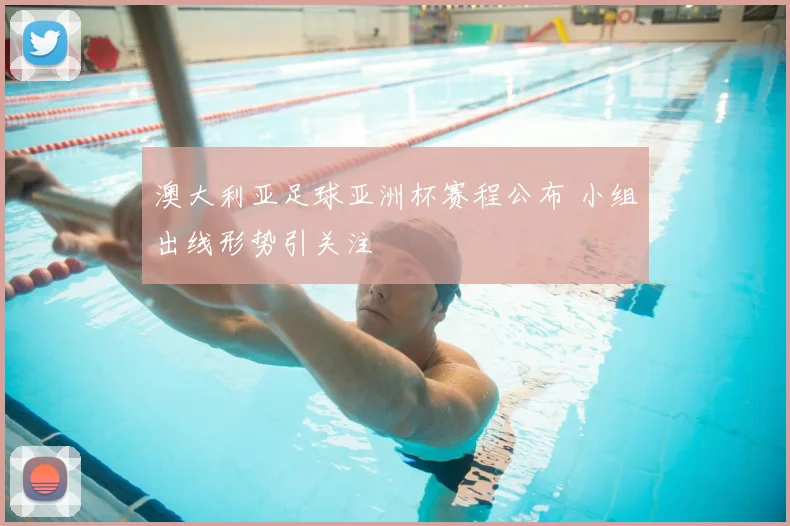 澳大利亚足球亚洲杯赛程公布 小组出线形势引关注