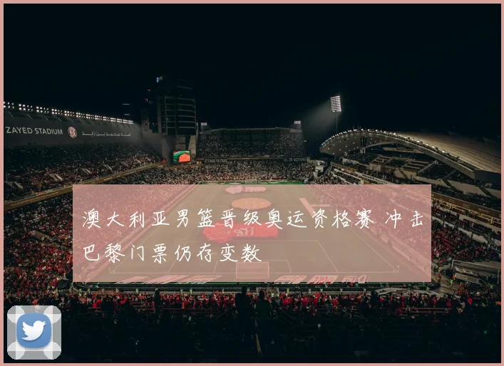 澳大利亚男篮晋级奥运资格赛 冲击巴黎门票仍存变数