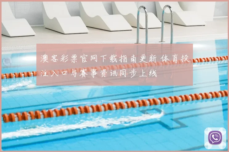 澳客彩票官网下载指南更新 体育投注入口与赛事资讯同步上线