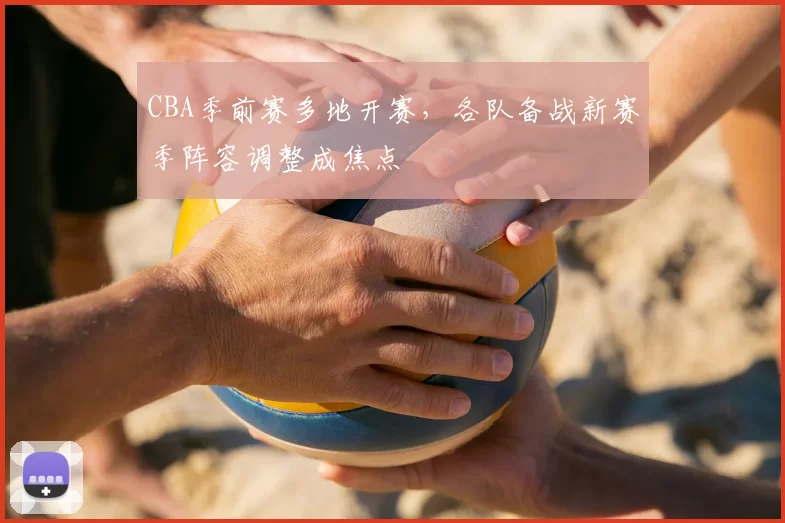 CBA季前赛多地开赛，各队备战新赛季阵容调整成焦点