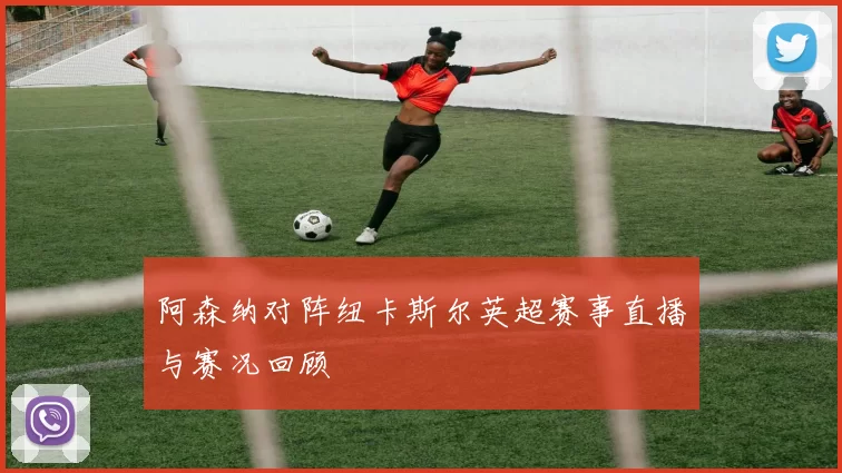 阿森纳对阵纽卡斯尔英超赛事直播与赛况回顾