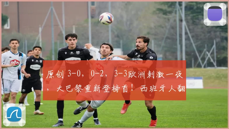 原创 3-0,0-2,3-3欧洲刺激一夜,大巴黎重新登榜首!西班牙人翻车!