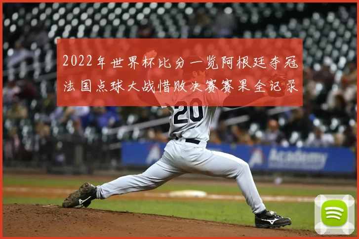 2022年世界杯比分一览阿根廷夺冠法国点球大战惜败决赛赛果全记录