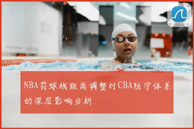 NBA罚球线距离调整对CBA防守体系的深层影响分析
