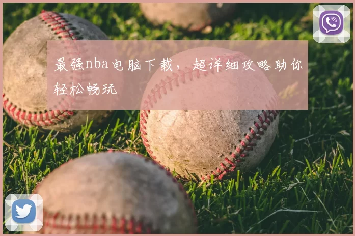 最强nba电脑下载，超详细攻略助你轻松畅玩