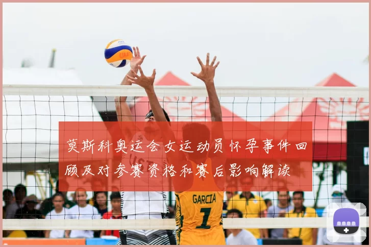 莫斯科奥运会女运动员怀孕事件回顾及对参赛资格和赛后影响解读
