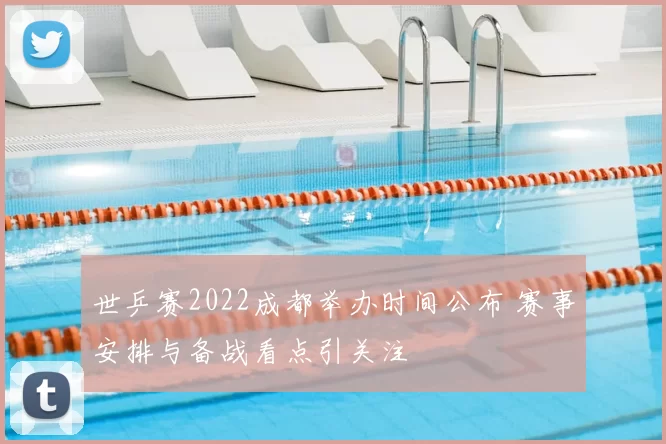 世乒赛2022成都举办时间公布 赛事安排与备战看点引关注