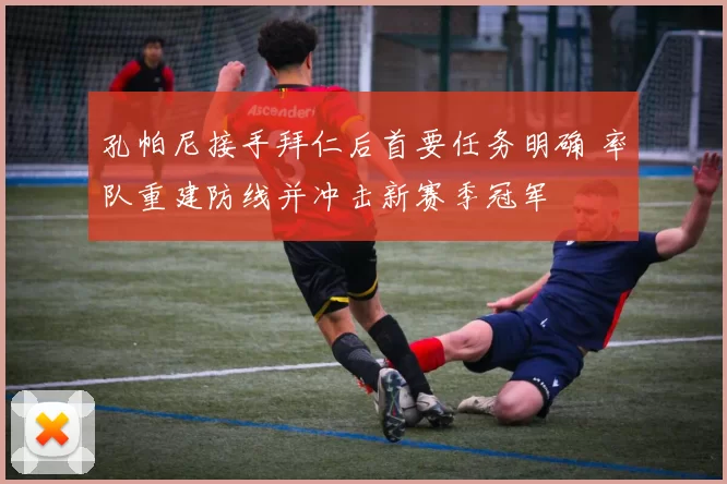 孔帕尼接手拜仁后首要任务明确 率队重建防线并冲击新赛季冠军