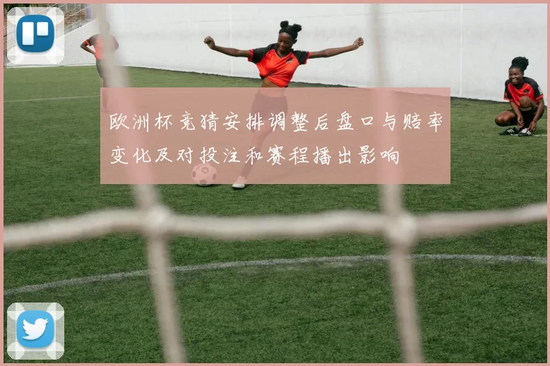 欧洲杯竞猜安排调整后盘口与赔率变化及对投注和赛程播出影响