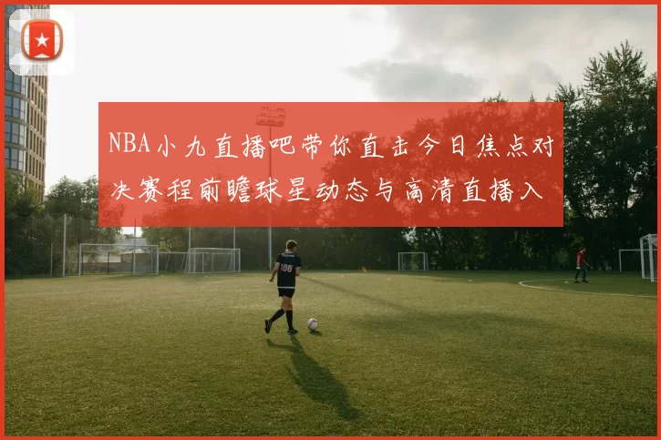 NBA小九直播吧带你直击今日焦点对决赛程前瞻球星动态与高清直播入口