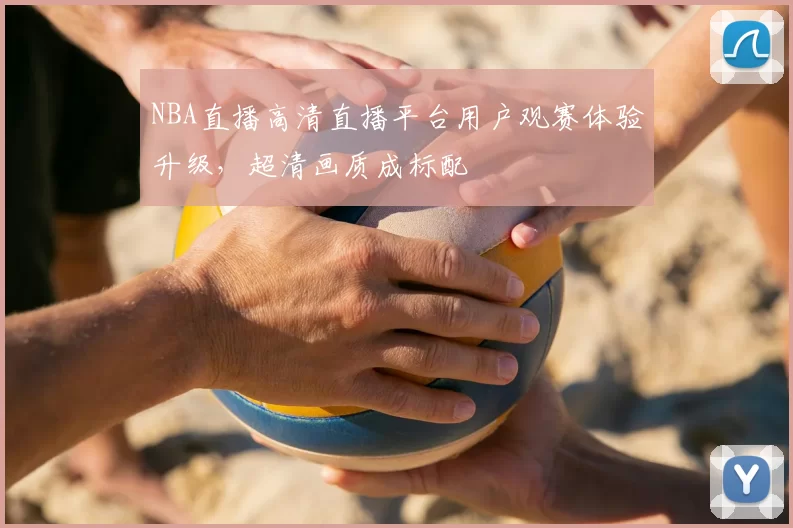 NBA直播高清直播平台用户观赛体验升级，超清画质成标配