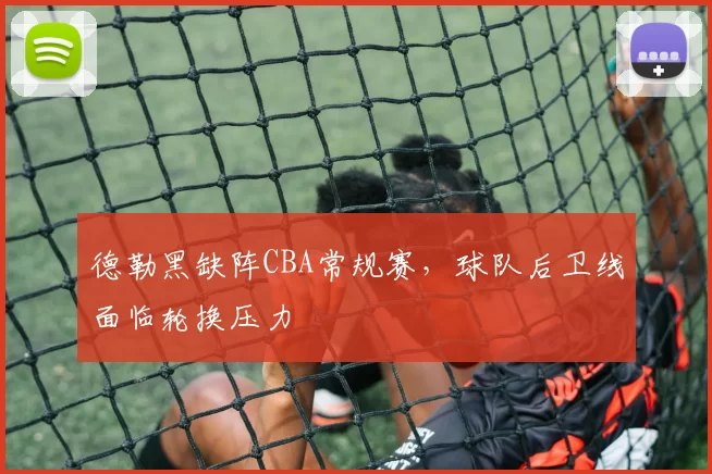 德勒黑缺阵CBA常规赛，球队后卫线面临轮换压力