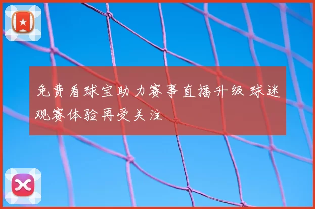 免费看球宝助力赛事直播升级 球迷观赛体验再受关注