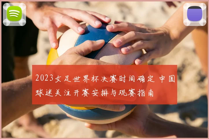 2023女足世界杯决赛时间确定 中国球迷关注开赛安排与观赛指南