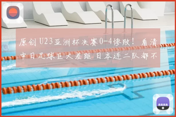 原创 U23亚洲杯决赛0-4惨败!看清中日足球巨大差距 日本连二队都不算