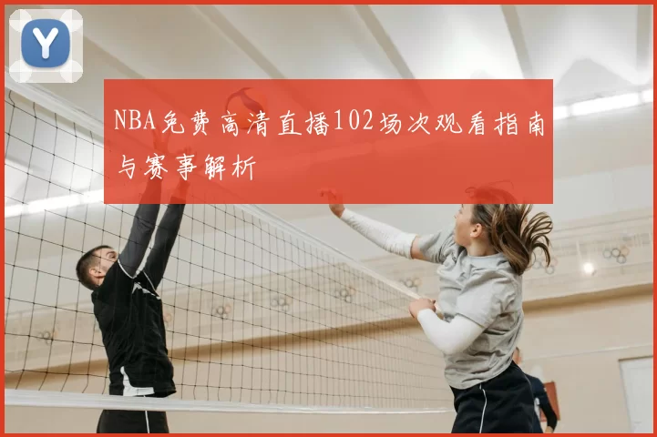 NBA免费高清直播102场次观看指南与赛事解析