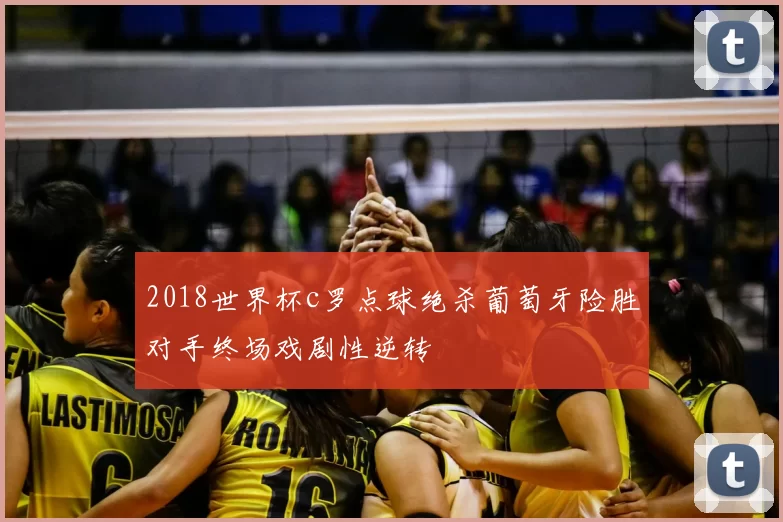 2018世界杯c罗点球绝杀葡萄牙险胜对手终场戏剧性逆转