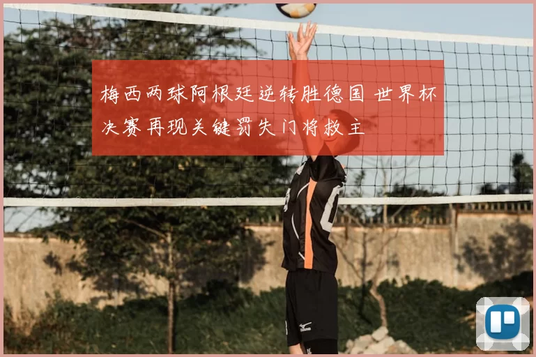 梅西两球阿根廷逆转胜德国 世界杯决赛再现关键罚失门将救主
