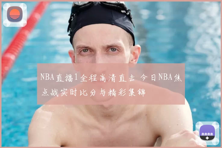 NBA直播1全程高清直击 今日NBA焦点战实时比分与精彩集锦