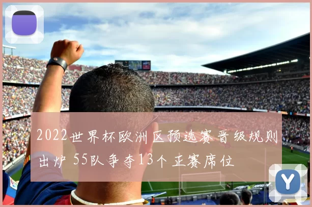 2022世界杯欧洲区预选赛晋级规则出炉 55队争夺13个正赛席位