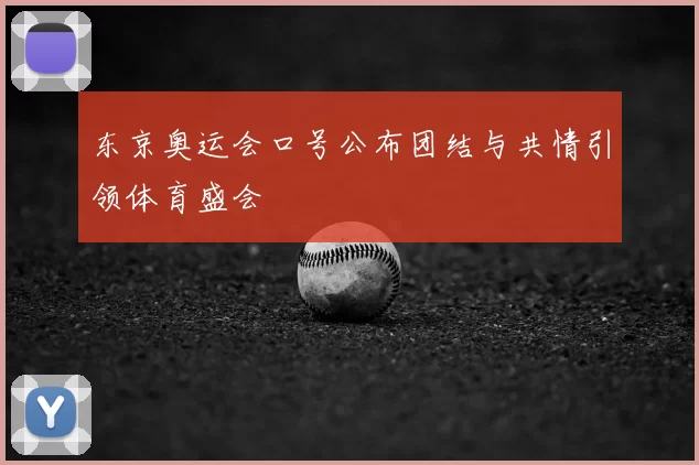 东京奥运会口号公布团结与共情引领体育盛会