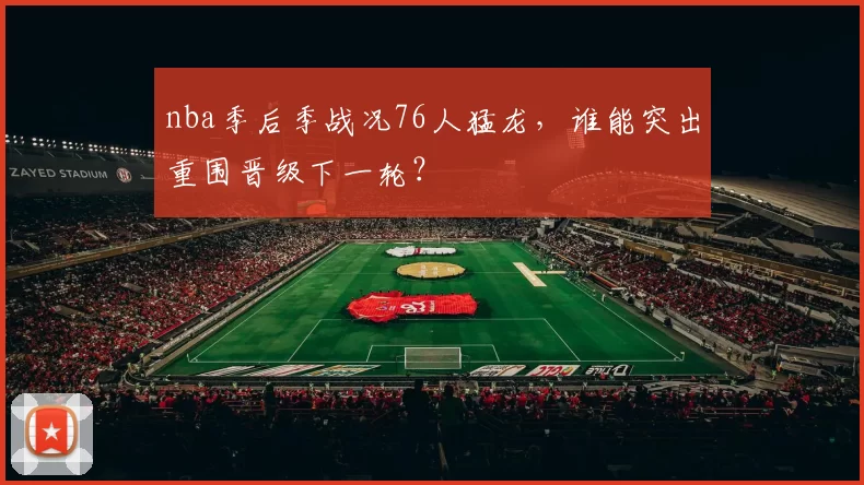 nba季后季战况76人猛龙，谁能突出重围晋级下一轮？