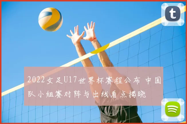 2022女足U17世界杯赛程公布 中国队小组赛对阵与出线看点揭晓
