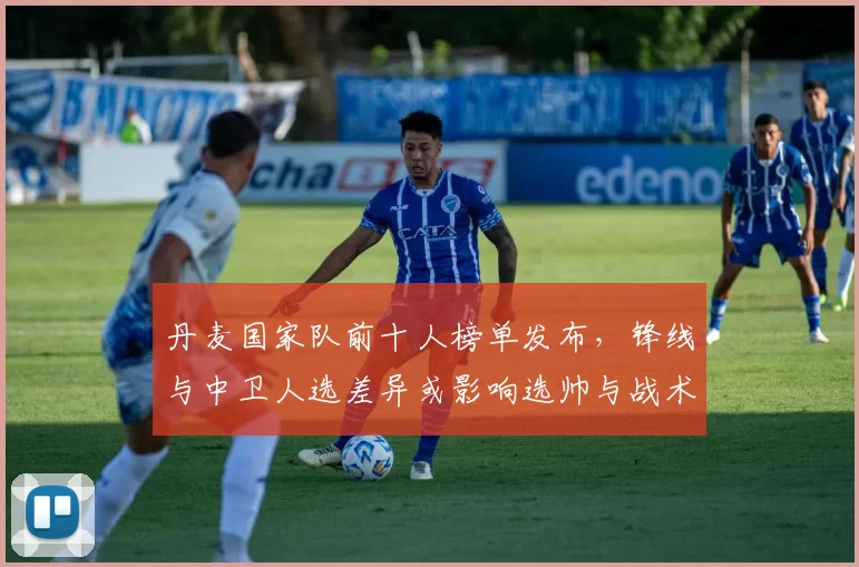 丹麦国家队前十人榜单发布，锋线与中卫人选差异或影响选帅与战术布置