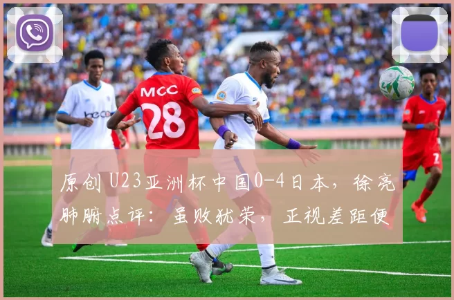 原创 U23亚洲杯中国0-4日本，徐亮肺腑点评：虽败犹荣，正视差距便是进步