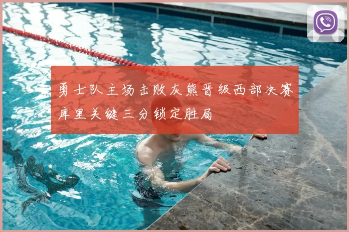 勇士队主场击败灰熊晋级西部决赛库里关键三分锁定胜局