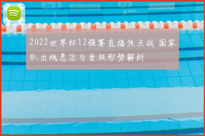 2022世界杯12强赛直播焦点战 国家队出线悬念与晋级形势解析